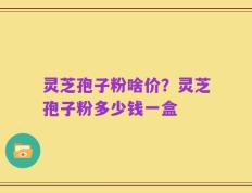 灵芝孢子粉啥价？灵芝孢子粉多少钱一盒