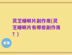 灵芝睡眠片副作用(灵芝睡眠片有哪些副作用？)