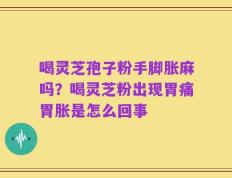 喝灵芝孢子粉手脚胀麻吗？喝灵芝粉出现胃痛胃胀是怎么回事