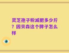 灵芝孢子粉减肥多少斤？因贝森这个牌子怎么样