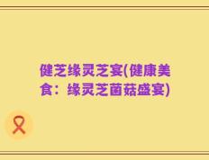 健芝缘灵芝宴(健康美食：缘灵芝菌菇盛宴)