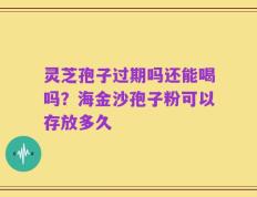 灵芝孢子过期吗还能喝吗？海金沙孢子粉可以存放多久