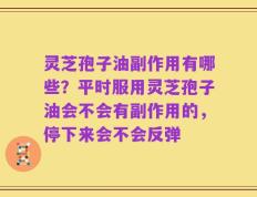 灵芝孢子油副作用有哪些？平时服用灵芝孢子油会不会有副作用的，停下来会不会反弹