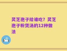 灵芝孢子给谁吃？灵芝孢子粉煲汤的12种做法