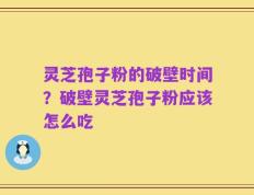 灵芝孢子粉的破壁时间？破壁灵芝孢子粉应该怎么吃