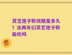 灵芝孢子粉效期是多久？冻两年们灵艺饱子粉能吃吗