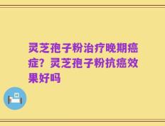 灵芝孢子粉治疗晚期癌症？灵芝孢子粉抗癌效果好吗