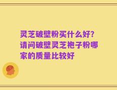 灵芝破壁粉买什么好？请问破壁灵芝袍子粉哪家的质量比较好
