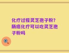 化疗过程灵芝孢子粉？肠癌化疗可以吃灵芝孢子粉吗