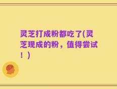 灵芝打成粉都吃了(灵芝现成的粉，值得尝试！)