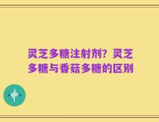 灵芝多糖注射剂？灵芝多糖与香菇多糖的区别