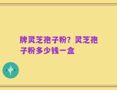 牌灵芝孢子粉？灵芝孢子粉多少钱一盒