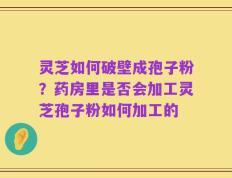 灵芝如何破壁成孢子粉？药房里是否会加工灵芝孢子粉如何加工的