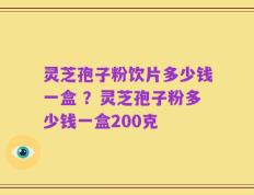 灵芝孢子粉饮片多少钱一盒 ？灵芝孢子粉多少钱一盒200克