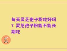 每天灵芝孢子粉吃好吗？灵芝孢子粉能不能长期吃