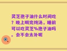 灵芝孢子油什么时间吃？晚上喝完炖汤，睡前可以吃灵芝%孢子油吗。会不会太补呢