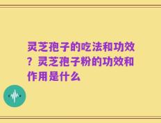 灵芝孢子的吃法和功效？灵芝孢子粉的功效和作用是什么