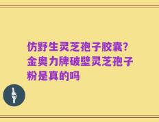 仿野生灵芝孢子胶囊？金奥力牌破壁灵芝孢子粉是真的吗