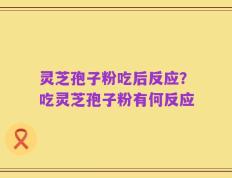 灵芝孢子粉吃后反应？吃灵芝孢子粉有何反应