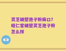 灵芝破壁孢子粉麻口？睦仁堂破壁灵芝孢子粉怎么样