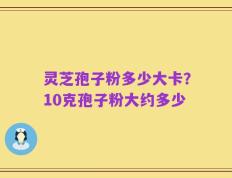 灵芝孢子粉多少大卡？10克孢子粉大约多少