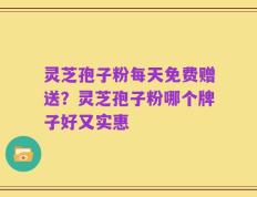 灵芝孢子粉每天免费赠送？灵芝孢子粉哪个牌子好又实惠