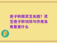 孢子粉跟灵芝关西？灵芝孢子粉功效与作用及用量是什么