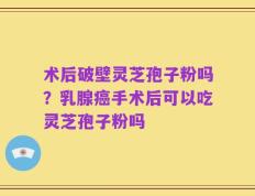 术后破壁灵芝孢子粉吗？乳腺癌手术后可以吃灵芝孢子粉吗
