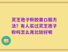 灵芝孢子粉胶囊口服方法？有人买过灵芝孢子粉吗怎么用比较好呢