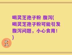 喝灵芝孢子粉 腹泻(喝灵芝孢子粉可能引发腹泻问题，小心食用！)
