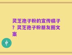灵芝孢子粉的宣传稿子？灵芝孢子粉朋友圈文案