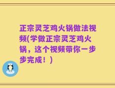 正宗灵芝鸡火锅做法视频(学做正宗灵芝鸡火锅，这个视频带你一步步完成！)