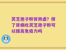 灵芝孢子粉肾阴虚？得了肾病吃灵芝孢子粉可以提高免疫力吗