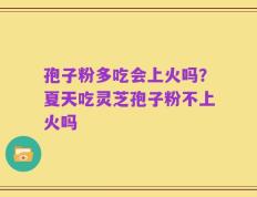 孢子粉多吃会上火吗？夏天吃灵芝孢子粉不上火吗