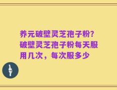 养元破壁灵芝孢子粉？破壁灵芝孢子粉每天服用几次，每次服多少