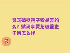 灵芝破壁孢子粉是苦的么？赋汤亭灵芝破壁孢子粉怎么样