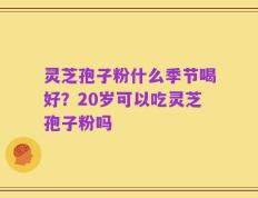 灵芝孢子粉什么季节喝好？20岁可以吃灵芝孢子粉吗