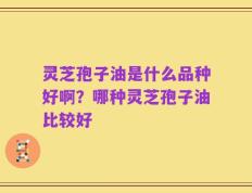 灵芝孢子油是什么品种好啊？哪种灵芝孢子油比较好