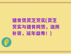 猪骨煲灵芝芡实(灵芝芡实与猪骨同煲，滋阴补肾，延年益寿！)