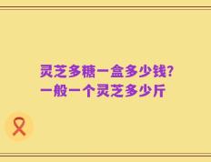 灵芝多糖一盒多少钱？一般一个灵芝多少斤