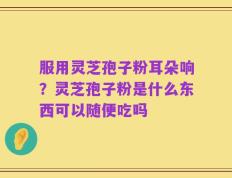 服用灵芝孢子粉耳朵响？灵芝孢子粉是什么东西可以随便吃吗