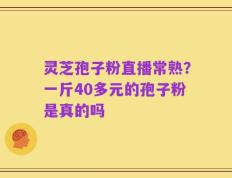 灵芝孢子粉直播常熟？一斤40多元的孢子粉是真的吗