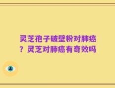 灵芝孢子破壁粉对肺癌？灵芝对肺癌有奇效吗