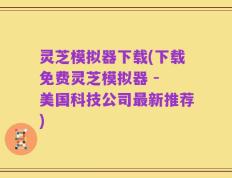 灵芝模拟器下载(下载免费灵芝模拟器 - 美国科技公司最新推荐)