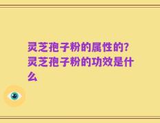 灵芝孢子粉的属性的？灵芝孢子粉的功效是什么