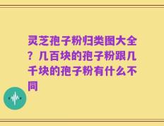 灵芝孢子粉归类图大全？几百块的孢子粉跟几千块的孢子粉有什么不同