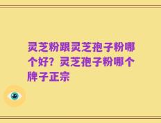 灵芝粉跟灵芝孢子粉哪个好？灵芝孢子粉哪个牌子正宗