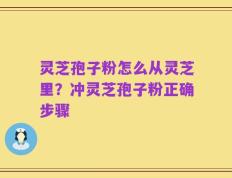灵芝孢子粉怎么从灵芝里？冲灵芝孢子粉正确步骤
