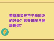 燕窝和灵芝孢子粉同吃的好处？营养搭配与健康保健？