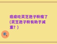 癌症吃灵芝孢子粉瘦了(灵芝孢子粉有助于减重？)